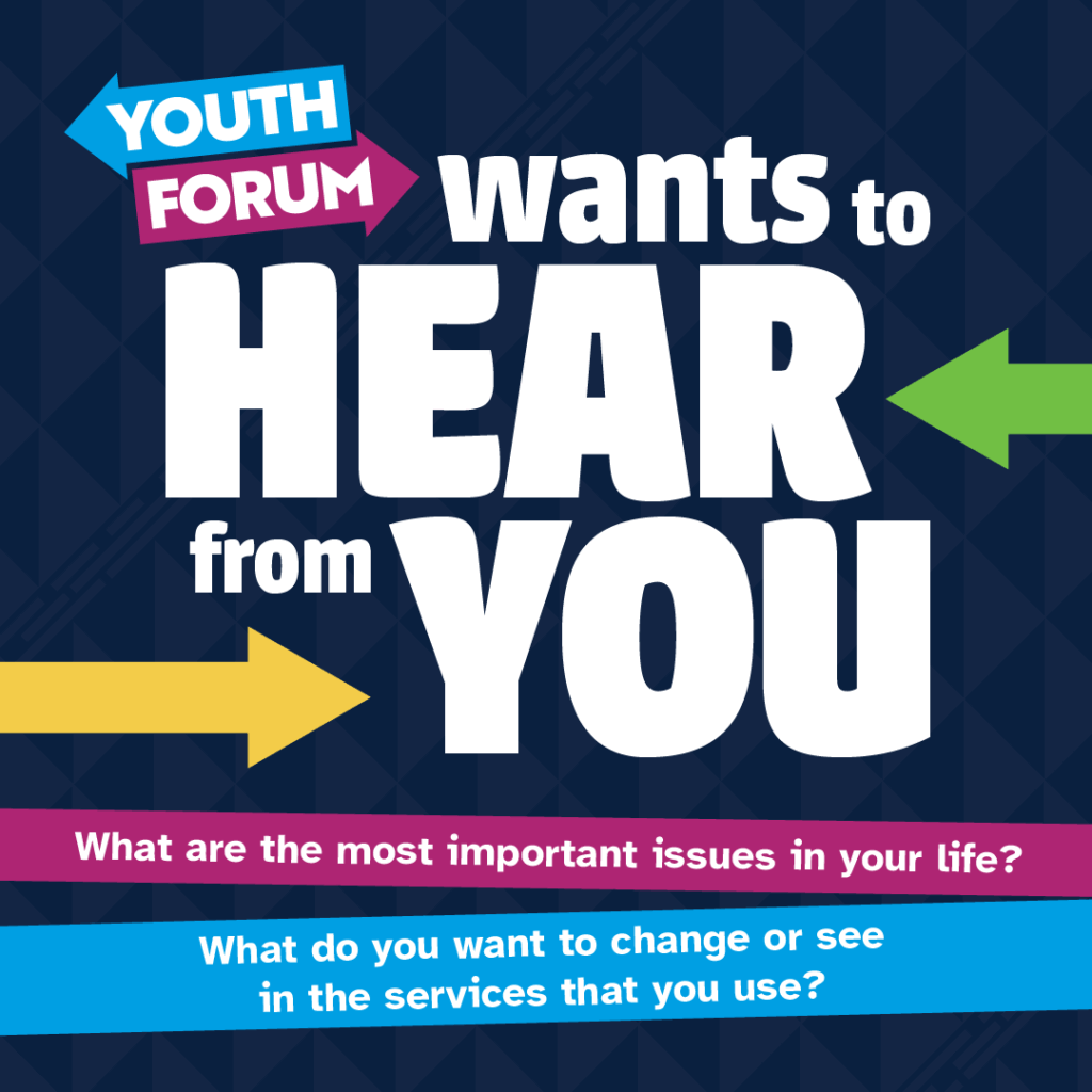 Youth Forum wants to hear from you. What are the most important issues in your life? What do you want to change or see in the services that you use?